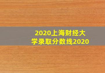 2020上海财经大学录取分数线2020