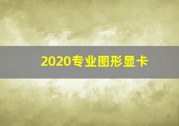 2020专业图形显卡