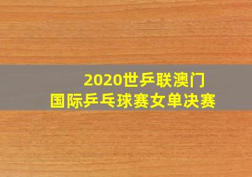 2020世乒联澳门国际乒乓球赛女单决赛