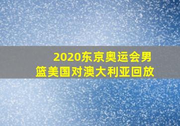 2020东京奥运会男篮美国对澳大利亚回放