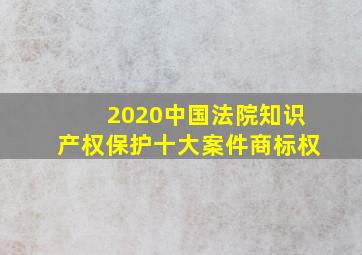 2020中国法院知识产权保护十大案件商标权