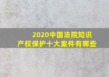 2020中国法院知识产权保护十大案件有哪些