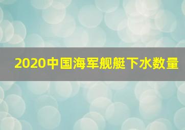 2020中国海军舰艇下水数量