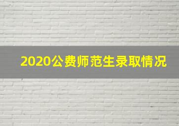 2020公费师范生录取情况