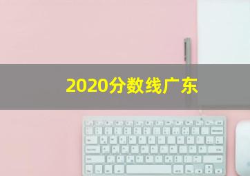 2020分数线广东