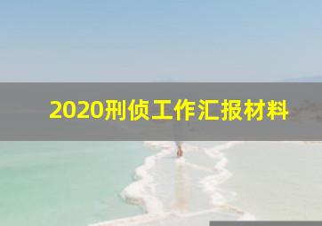 2020刑侦工作汇报材料