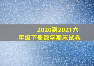 2020到2021六年级下册数学期末试卷