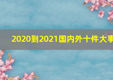 2020到2021国内外十件大事