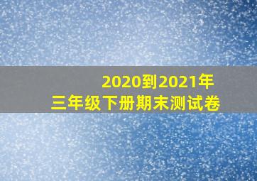 2020到2021年三年级下册期末测试卷