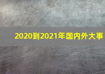 2020到2021年国内外大事