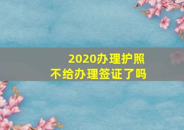 2020办理护照不给办理签证了吗