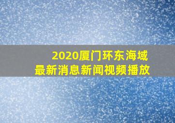 2020厦门环东海域最新消息新闻视频播放