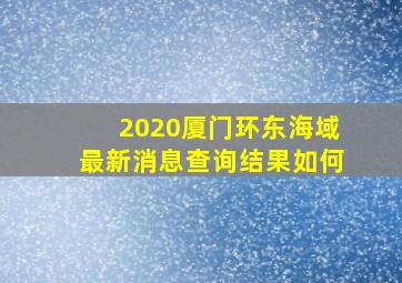 2020厦门环东海域最新消息查询结果如何