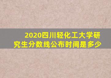 2020四川轻化工大学研究生分数线公布时间是多少