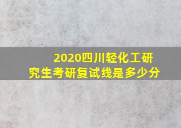 2020四川轻化工研究生考研复试线是多少分