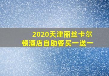 2020天津丽丝卡尔顿酒店自助餐买一送一