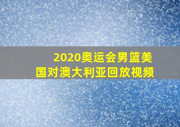 2020奥运会男篮美国对澳大利亚回放视频