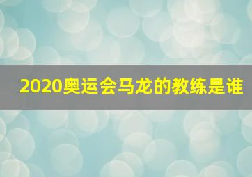 2020奥运会马龙的教练是谁