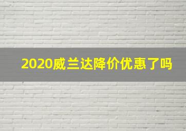 2020威兰达降价优惠了吗