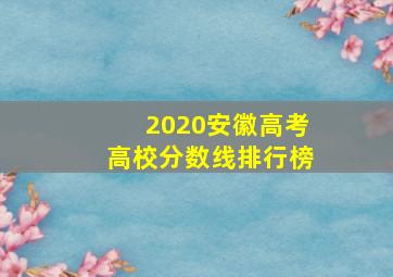 2020安徽高考高校分数线排行榜