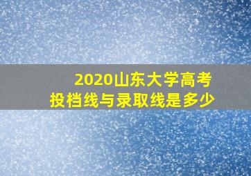 2020山东大学高考投档线与录取线是多少