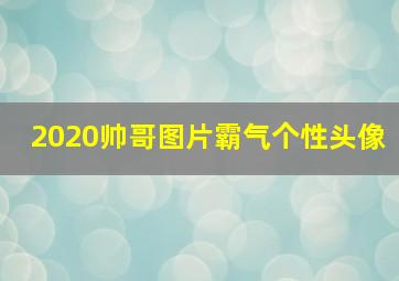 2020帅哥图片霸气个性头像