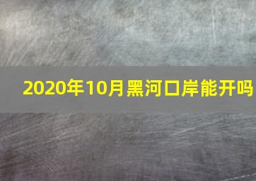 2020年10月黑河口岸能开吗