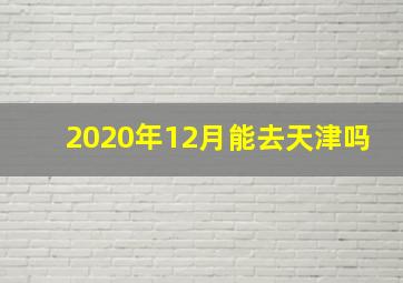 2020年12月能去天津吗