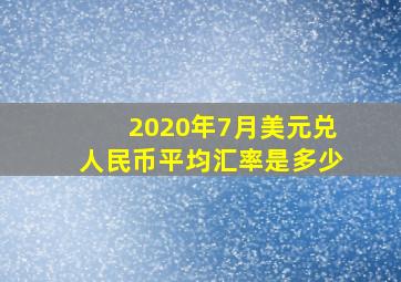 2020年7月美元兑人民币平均汇率是多少