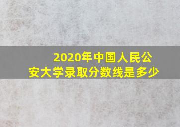 2020年中国人民公安大学录取分数线是多少