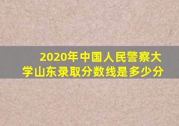 2020年中国人民警察大学山东录取分数线是多少分