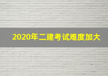 2020年二建考试难度加大