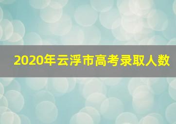 2020年云浮市高考录取人数