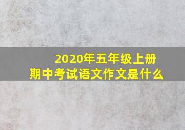 2020年五年级上册期中考试语文作文是什么