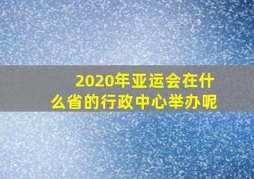 2020年亚运会在什么省的行政中心举办呢