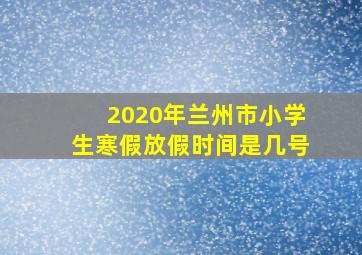 2020年兰州市小学生寒假放假时间是几号