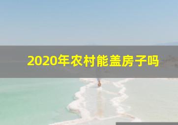 2020年农村能盖房子吗