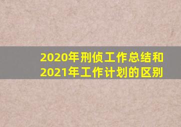 2020年刑侦工作总结和2021年工作计划的区别