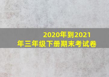 2020年到2021年三年级下册期末考试卷