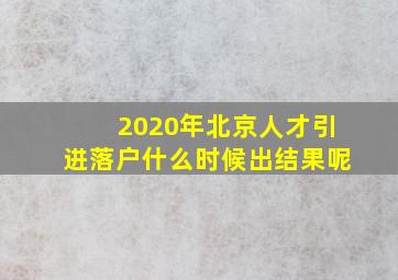 2020年北京人才引进落户什么时候出结果呢