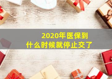 2020年医保到什么时候就停止交了