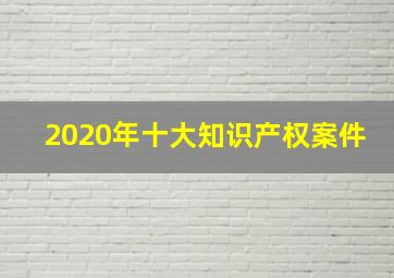 2020年十大知识产权案件