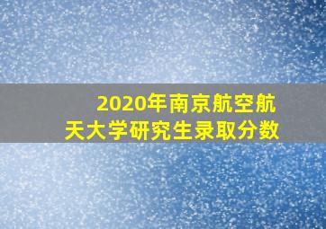 2020年南京航空航天大学研究生录取分数