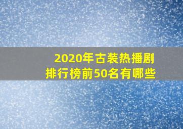 2020年古装热播剧排行榜前50名有哪些