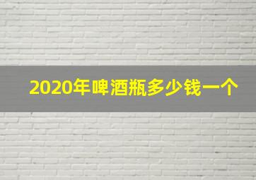 2020年啤酒瓶多少钱一个