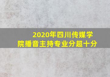 2020年四川传媒学院播音主持专业分超十分