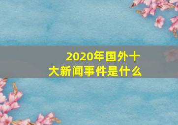 2020年国外十大新闻事件是什么