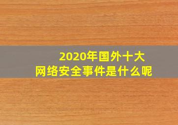 2020年国外十大网络安全事件是什么呢