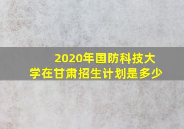 2020年国防科技大学在甘肃招生计划是多少