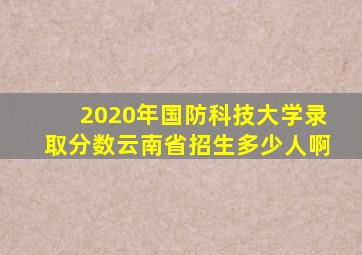 2020年国防科技大学录取分数云南省招生多少人啊